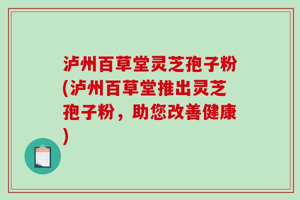 泸州百草堂灵芝孢子粉(泸州百草堂推出灵芝孢子粉，助您改善健康)