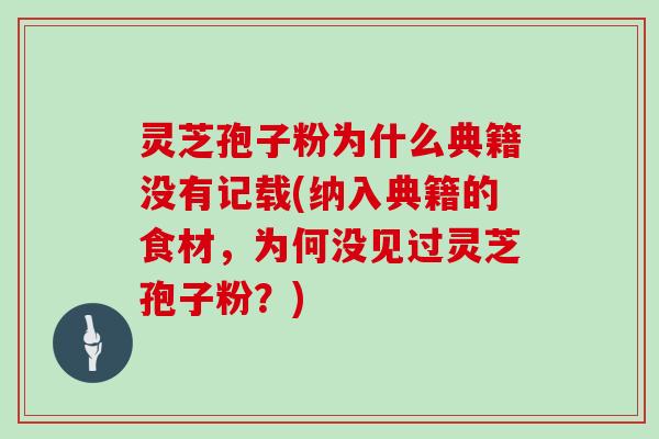 灵芝孢子粉为什么典籍没有记载(纳入典籍的食材，为何没见过灵芝孢子粉？)
