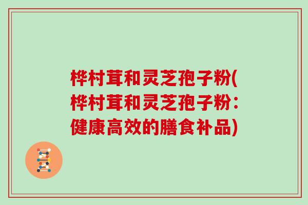 桦村茸和灵芝孢子粉(桦村茸和灵芝孢子粉：健康高效的膳食补品)