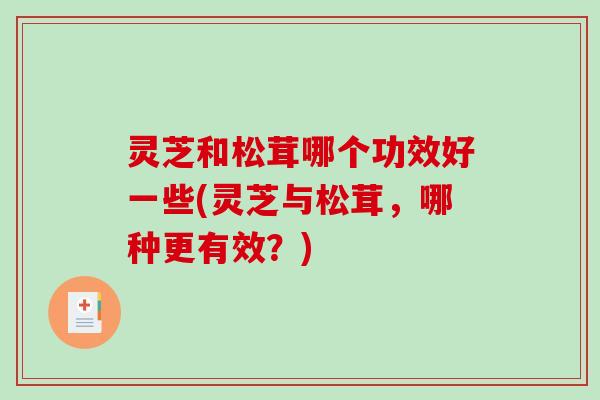 灵芝和松茸哪个功效好一些(灵芝与松茸，哪种更有效？)