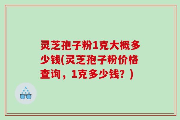 灵芝孢子粉1克大概多少钱(灵芝孢子粉价格查询，1克多少钱？)