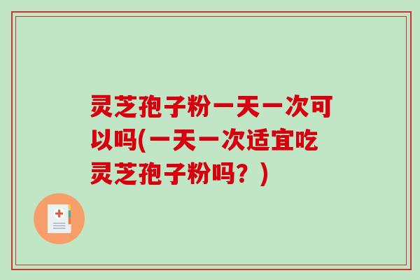 灵芝孢子粉一天一次可以吗(一天一次适宜吃灵芝孢子粉吗？)