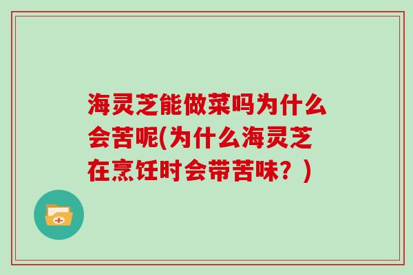 海灵芝能做菜吗为什么会苦呢(为什么海灵芝在烹饪时会带苦味？)