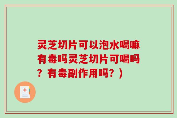 灵芝切片可以泡水喝嘛有毒吗灵芝切片可喝吗？有毒副作用吗？)