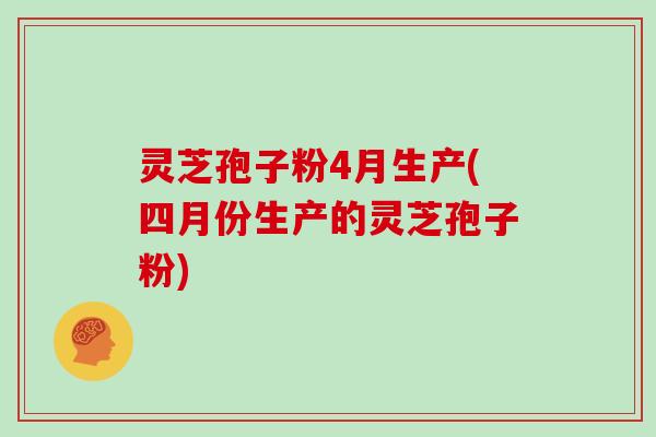 灵芝孢子粉4月生产(四月份生产的灵芝孢子粉)