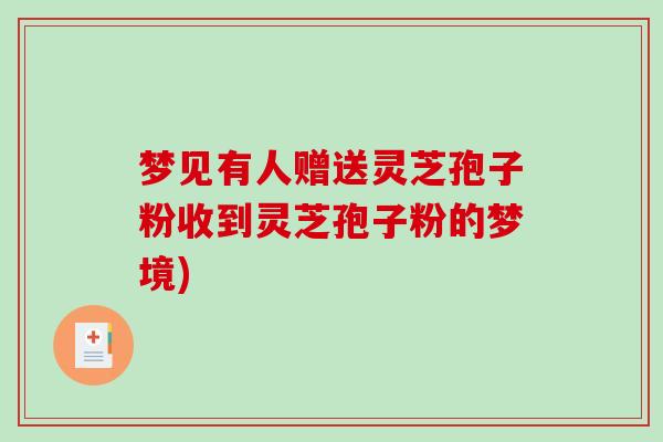 梦见有人赠送灵芝孢子粉收到灵芝孢子粉的梦境)