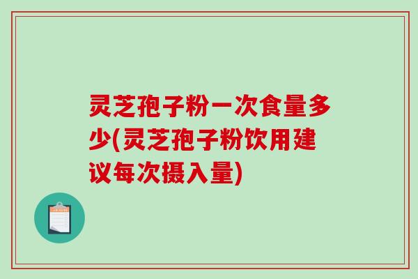 灵芝孢子粉一次食量多少(灵芝孢子粉饮用建议每次摄入量)