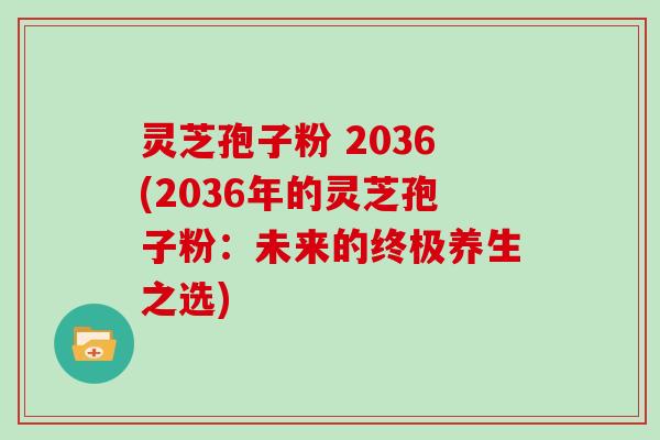 灵芝孢子粉 2036(2036年的灵芝孢子粉：未来的终极养生之选)