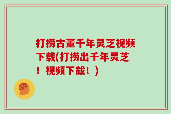 打捞古董千年灵芝视频下载(打捞出千年灵芝！视频下载！)