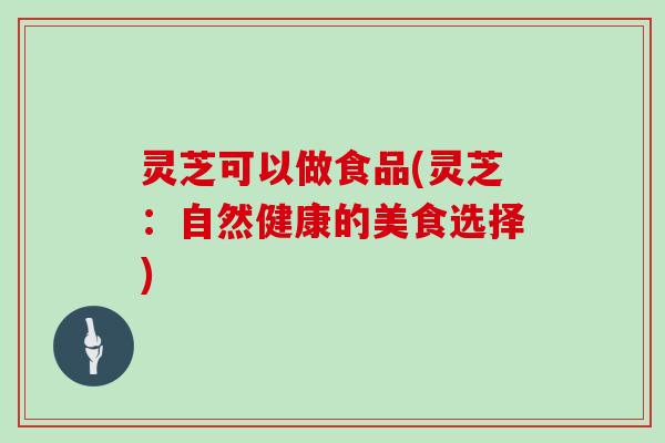 灵芝可以做食品(灵芝：自然健康的美食选择)