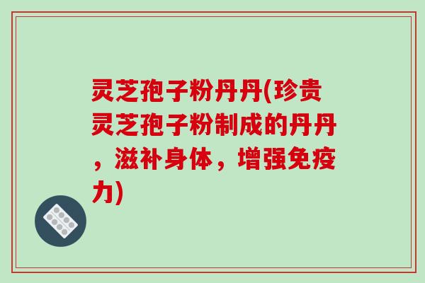 灵芝孢子粉丹丹(珍贵灵芝孢子粉制成的丹丹，滋补身体，增强免疫力)