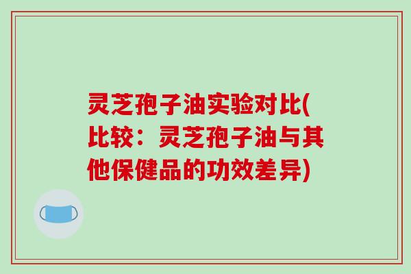 灵芝孢子油实验对比(比较：灵芝孢子油与其他保健品的功效差异)