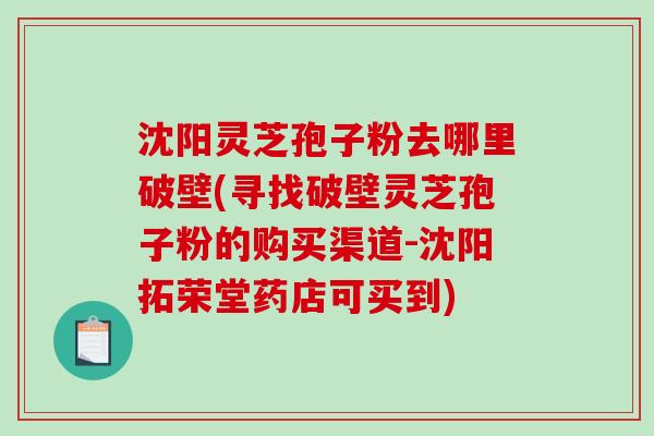 沈阳灵芝孢子粉去哪里破壁(寻找破壁灵芝孢子粉的购买渠道-沈阳拓荣堂药店可买到)