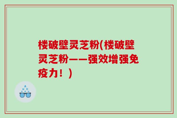 楼破壁灵芝粉(楼破壁灵芝粉——强效增强免疫力！)