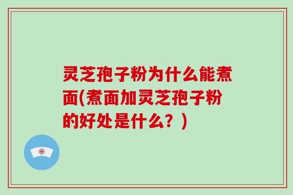灵芝孢子粉为什么能煮面(煮面加灵芝孢子粉的好处是什么？)
