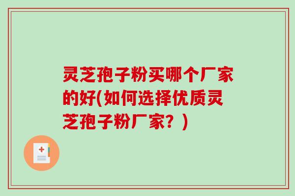 灵芝孢子粉买哪个厂家的好(如何选择优质灵芝孢子粉厂家？)
