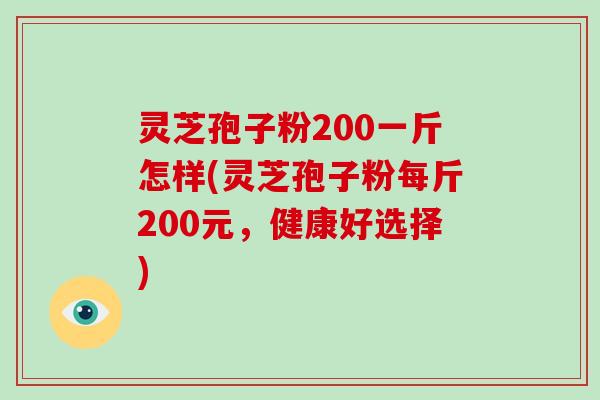 灵芝孢子粉200一斤怎样(灵芝孢子粉每斤200元，健康好选择)