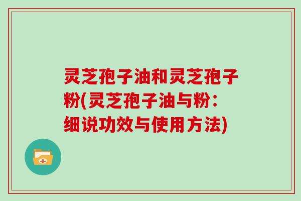 灵芝孢子油和灵芝孢子粉(灵芝孢子油与粉：细说功效与使用方法)