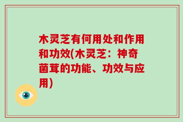 木灵芝有何用处和作用和功效(木灵芝：神奇菌茸的功能、功效与应用)