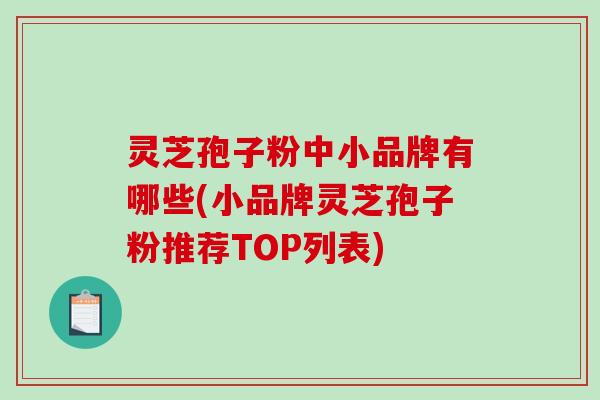 灵芝孢子粉中小品牌有哪些(小品牌灵芝孢子粉推荐TOP列表)