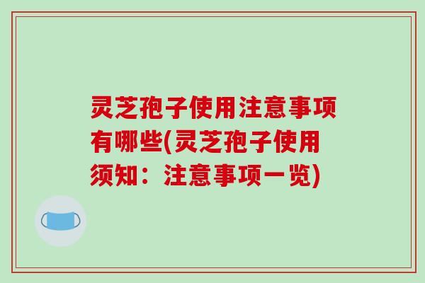灵芝孢子使用注意事项有哪些(灵芝孢子使用须知：注意事项一览)