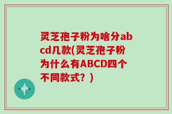 灵芝孢子粉为啥分abcd几款(灵芝孢子粉为什么有ABCD四个不同款式？)