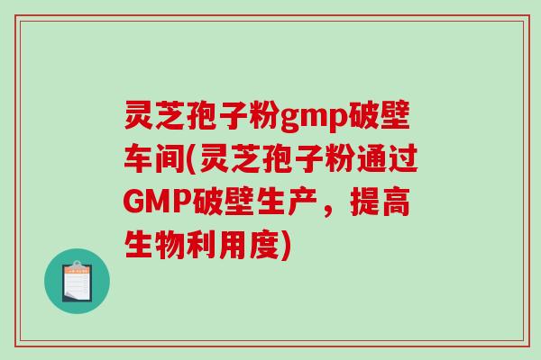 灵芝孢子粉gmp破壁车间(灵芝孢子粉通过GMP破壁生产，提高生物利用度)