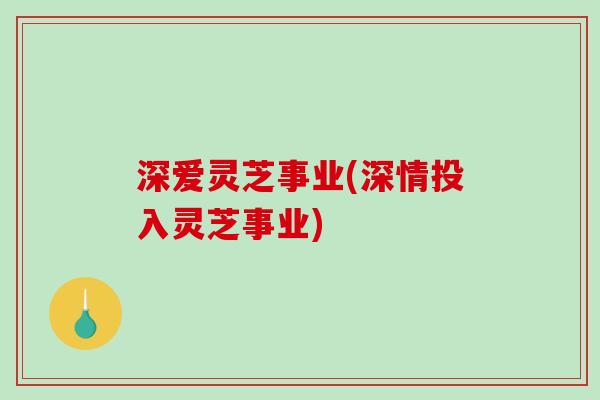 深爱灵芝事业(深情投入灵芝事业)