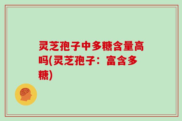 灵芝孢子中多糖含量高吗(灵芝孢子：富含多糖)