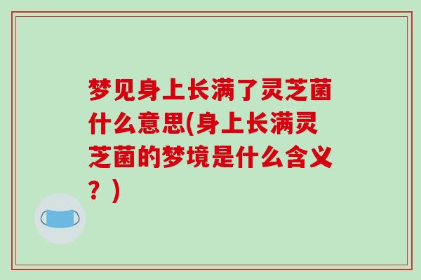梦见身上长满了灵芝菌什么意思(身上长满灵芝菌的梦境是什么含义？)