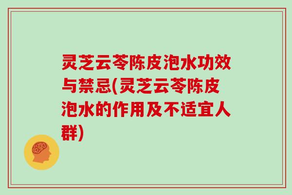 灵芝云苓陈皮泡水功效与禁忌(灵芝云苓陈皮泡水的作用及不适宜人群) 灵芝云苓陈皮泡水功效与禁忌(灵芝云苓陈皮泡水的作用及不适宜人群)