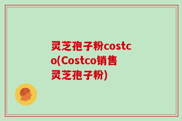灵芝孢子粉costco(Costco销售灵芝孢子粉)