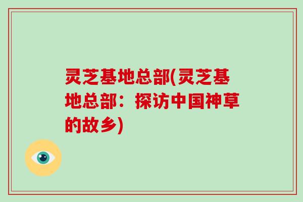 灵芝基地总部(灵芝基地总部：探访中国神草的故乡)