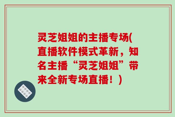 灵芝姐姐的主播专场(直播软件模式革新，知名主播“灵芝姐姐”带来全新专场直播！)