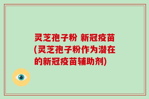 灵芝孢子粉 新冠疫苗(灵芝孢子粉作为潜在的新冠疫苗辅助剂)