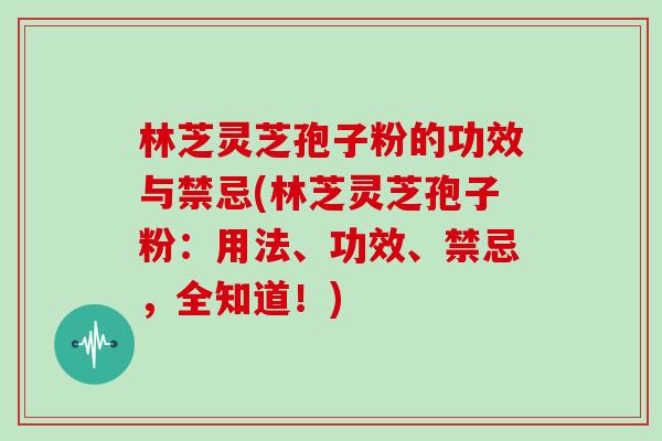 林芝灵芝孢子粉的功效与禁忌(林芝灵芝孢子粉：用法、功效、禁忌，全知道！)