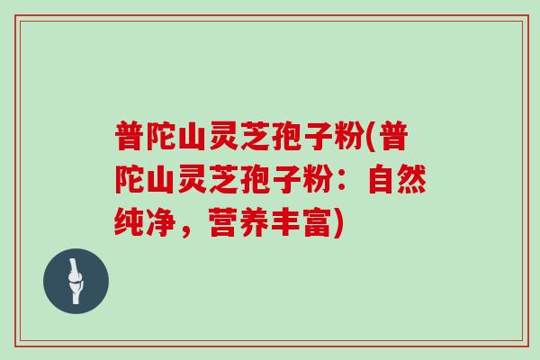 普陀山灵芝孢子粉(普陀山灵芝孢子粉：自然纯净，营养丰富)