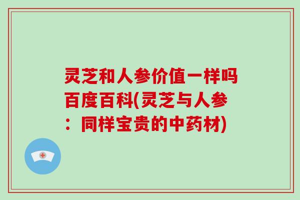 灵芝和人参价值一样吗百度百科(灵芝与人参：同样宝贵的材)
