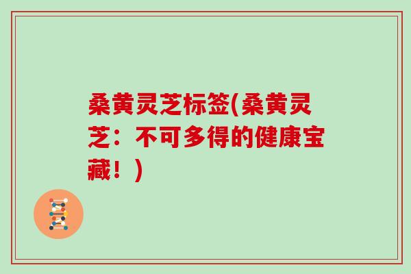 桑黄灵芝标签(桑黄灵芝：不可多得的健康宝藏！)