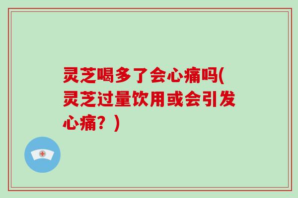 灵芝喝多了会心痛吗(灵芝过量饮用或会引发心痛？)
