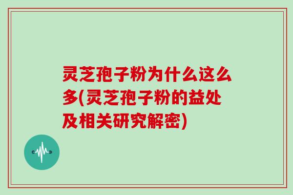 灵芝孢子粉为什么这么多(灵芝孢子粉的益处及相关研究解密)