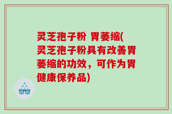 灵芝孢子粉 胃萎缩(灵芝孢子粉具有改善胃萎缩的功效，可作为胃健康保养品)