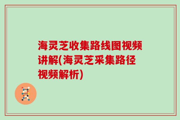 海灵芝收集路线图视频讲解(海灵芝采集路径视频解析)