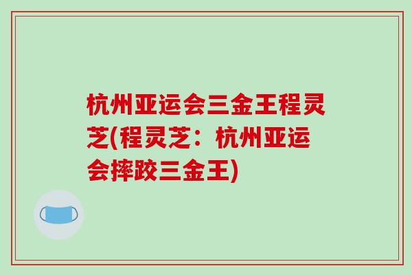 杭州亚运会三金王程灵芝(程灵芝：杭州亚运会摔跤三金王)