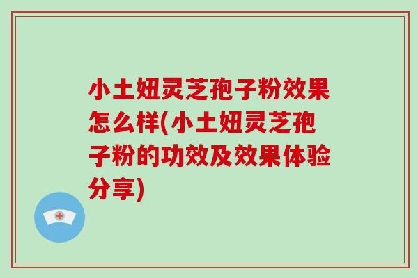 小土妞灵芝孢子粉效果怎么样(小土妞灵芝孢子粉的功效及效果体验分享)
