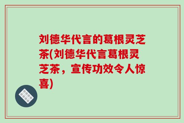 刘德华代言的葛根灵芝茶(刘德华代言葛根灵芝茶，宣传功效令人惊喜)