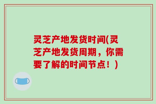 灵芝产地发货时间(灵芝产地发货周期，你需要了解的时间节点！)