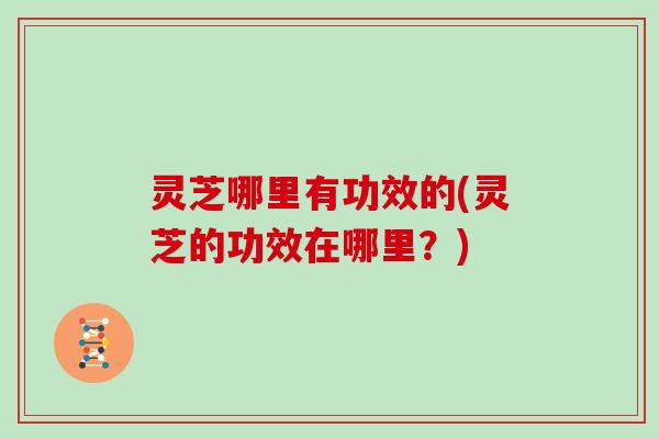 灵芝哪里有功效的(灵芝的功效在哪里？)