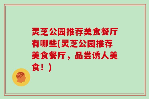 灵芝公园推荐美食餐厅有哪些(灵芝公园推荐美食餐厅，品尝诱人美食！)