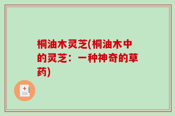 桐油木灵芝(桐油木中的灵芝：一种神奇的草药)